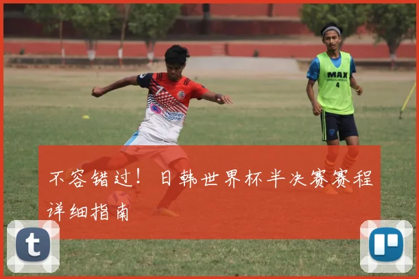 不容错过！日韩世界杯半决赛赛程详细指南