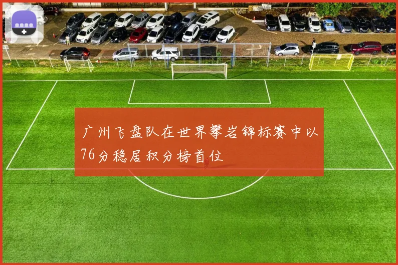 广州飞盘队在世界攀岩锦标赛中以76分稳居积分榜首位