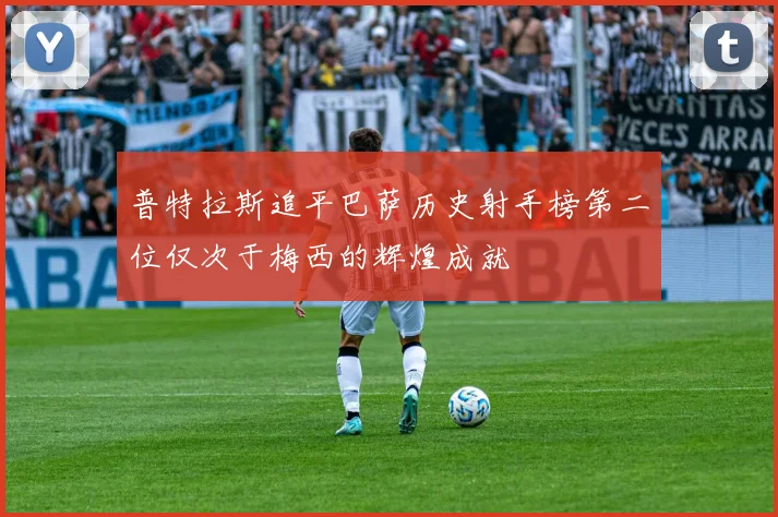 普特拉斯追平巴萨历史射手榜第二位仅次于梅西的辉煌成就