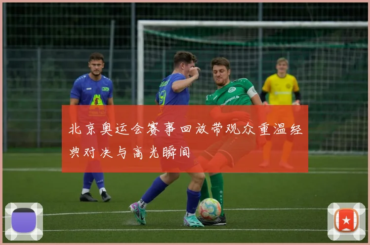 北京奥运会赛事回放带观众重温经典对决与高光瞬间
