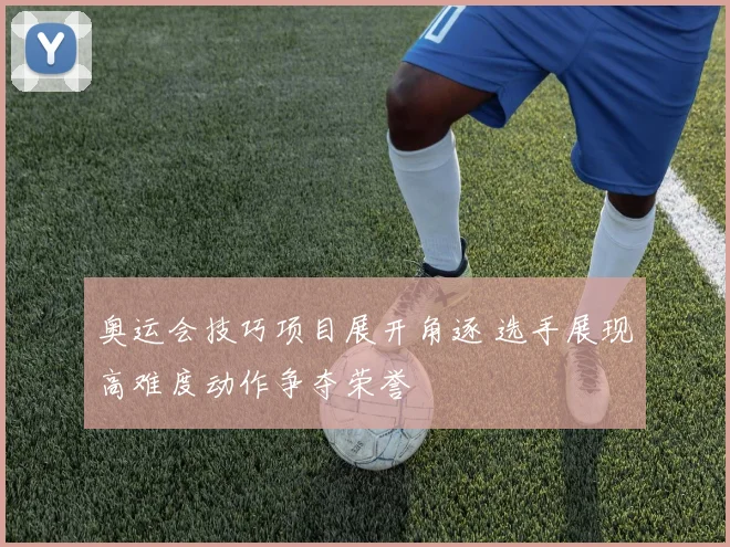 奥运会技巧项目展开角逐 选手展现高难度动作争夺荣誉