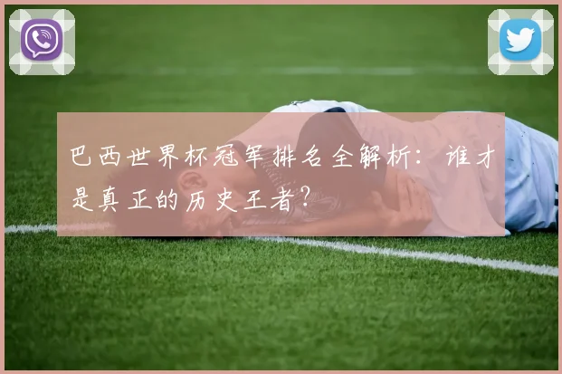 巴西世界杯冠军排名全解析：谁才是真正的历史王者？